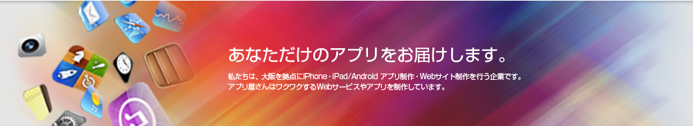 あなただけのアプリをお届けします。私たちは、大阪を拠点にiPhone・iPad/Android アプリ制作・Webサイト制作を行う企業です。アプリ屋さんはワクワクするWebサービスやアプリを制作しています。